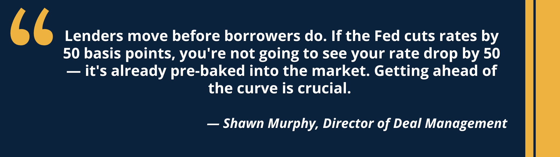Quote from Shawn Murphy, Director of Deal Management "Lenders move before borrowers do. If the Fed cuts rates by 50 basis points, you're not going to see your rate drop by 50 — it's already pre-baked into the market. Getting ahead of the curve is crucial." Helps address why it is imperative to have an effective CRE debt strategy.